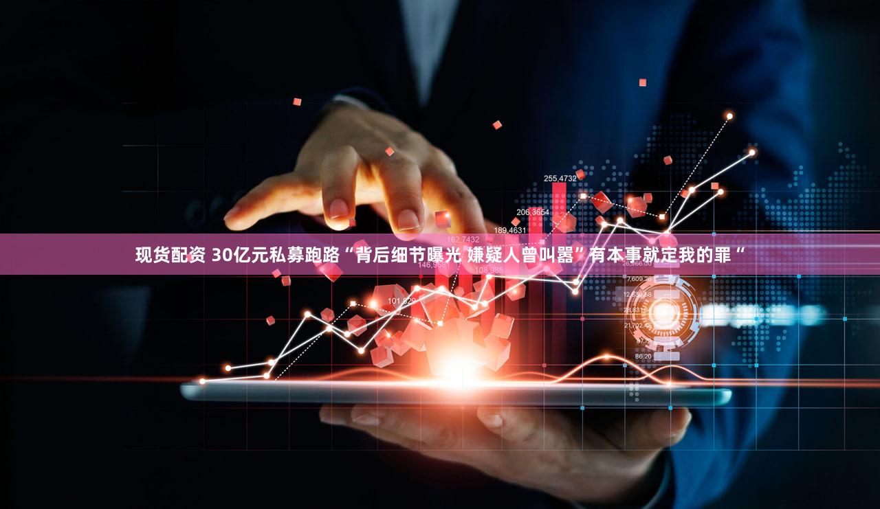 现货配资 30亿元私募跑路“背后细节曝光 嫌疑人曾叫嚣”有本事就定我的罪“
