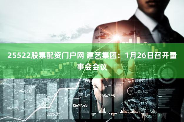 25522股票配资门户网 建艺集团:1月26日召开董事会会议