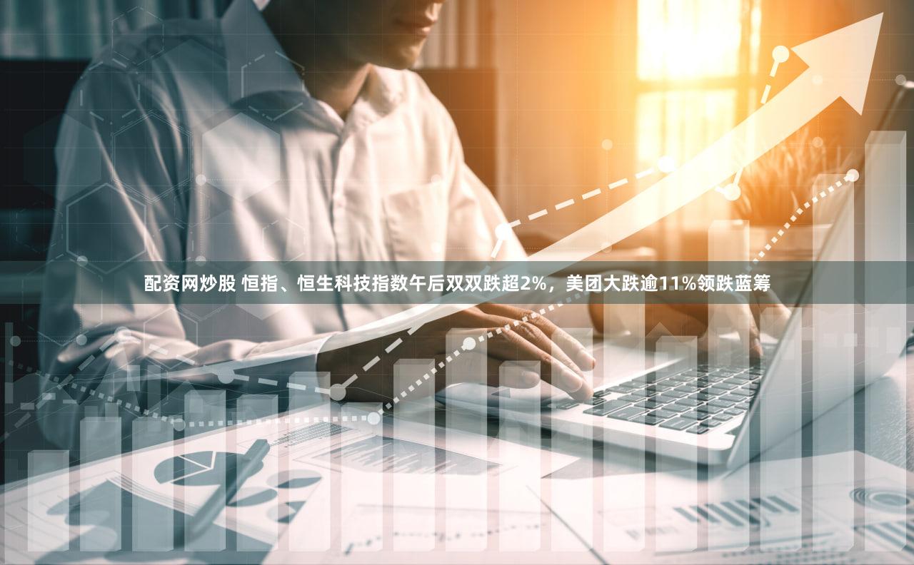 配资网炒股 恒指、恒生科技指数午后双双跌超2%，美团大跌逾11%领跌蓝筹