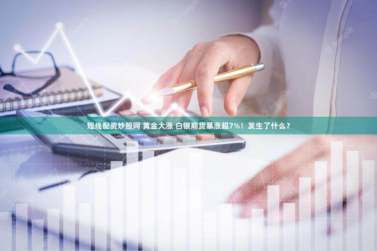 短线配资炒股网 黄金大涨 白银期货暴涨超7%！发生了什么？