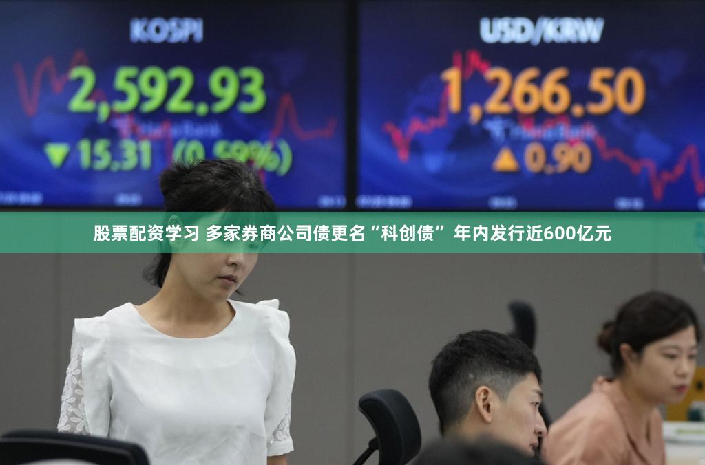 股票配资学习 多家券商公司债更名“科创债” 年内发行近600亿元