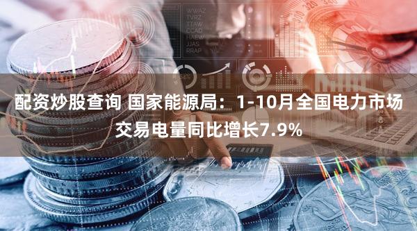 配资炒股查询 国家能源局：1-10月全国电力市场交易电量同比增长7.9%