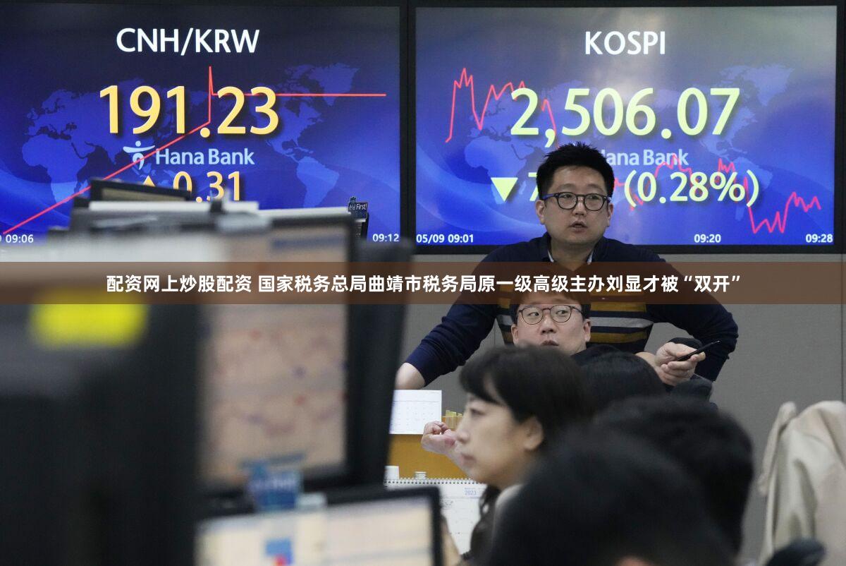 配资网上炒股配资 国家税务总局曲靖市税务局原一级高级主办刘显才被“双开”