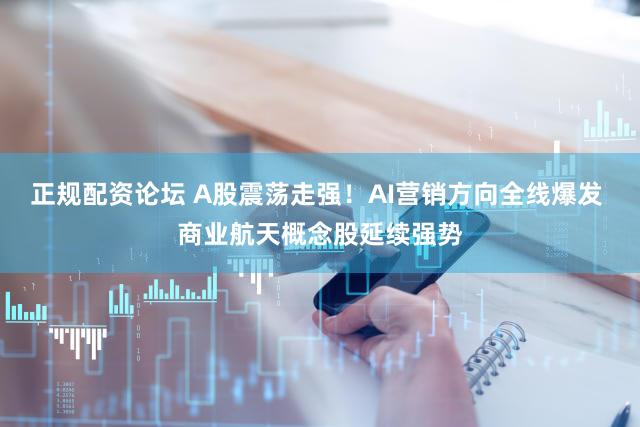 正规配资论坛 A股震荡走强！AI营销方向全线爆发 商业航天概念股延续强势