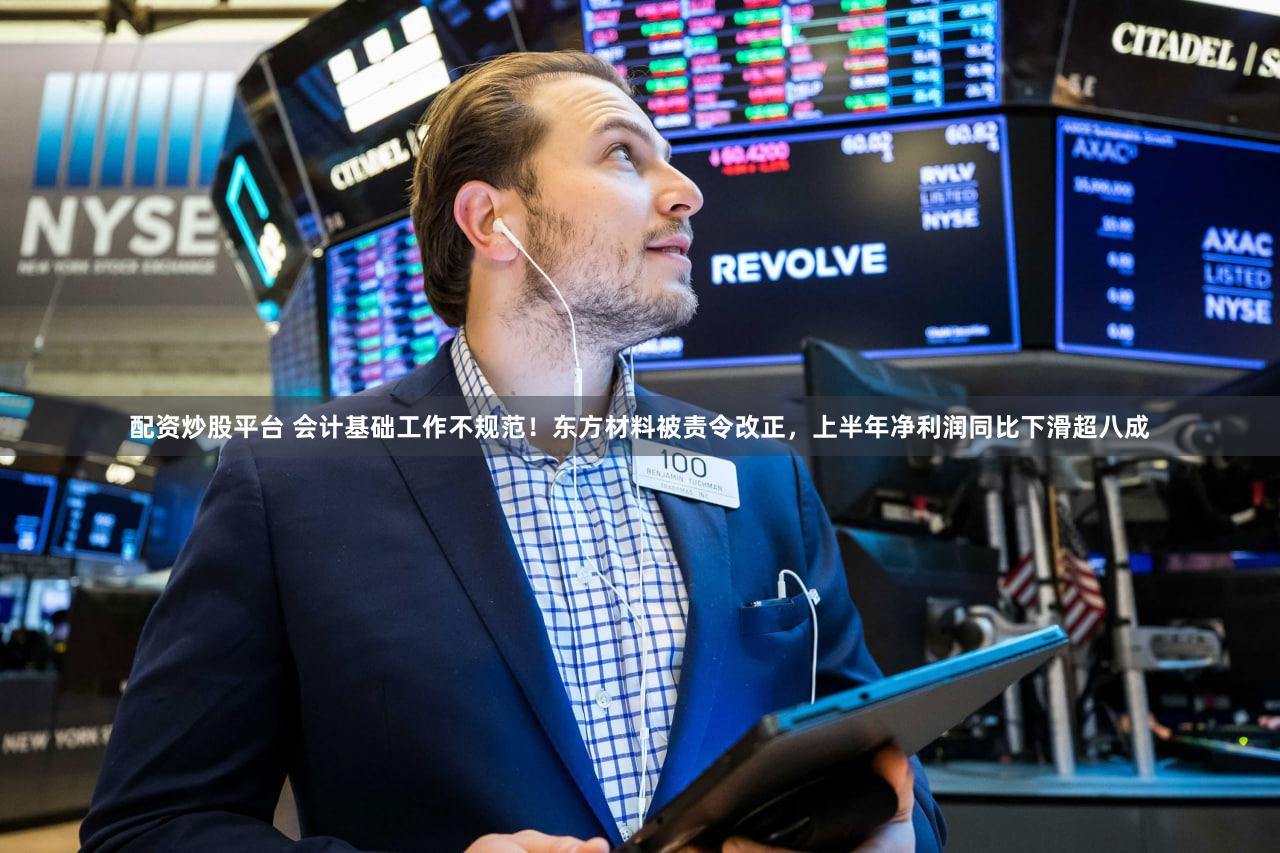 配资炒股平台 会计基础工作不规范！东方材料被责令改正，上半年净利润同比下滑超八成