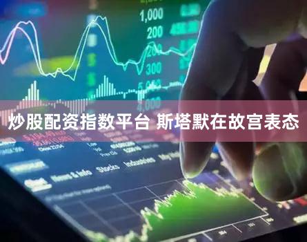 炒股配资指数平台 斯塔默在故宫表态