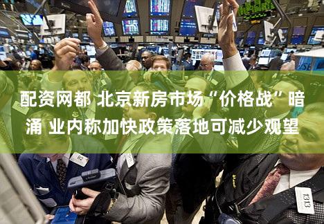 配资网都 北京新房市场“价格战”暗涌 业内称加快政策落地可减少观望