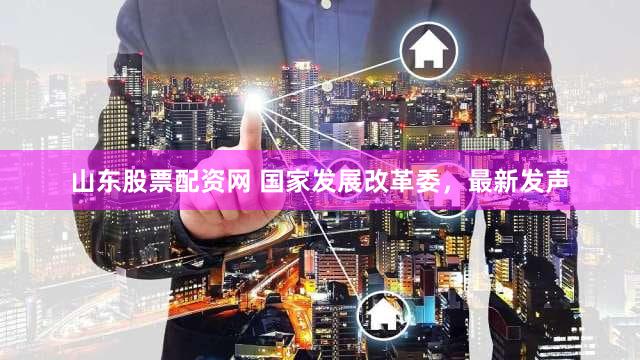 山东股票配资网 国家发展改革委，最新发声