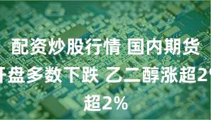 配资炒股行情 国内期货开盘多数下跌 乙二醇涨超2%