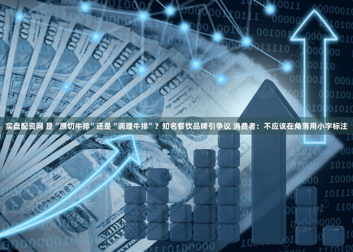 实盘配资网 是“原切牛排”还是“调理牛排”？知名餐饮品牌引争议 消费者：不应该在角落用小字标注