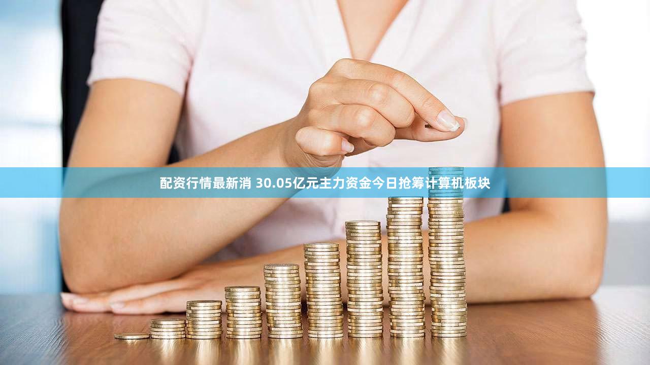 配资行情最新消 30.05亿元主力资金今日抢筹计算机板块