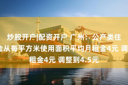 炒股开户|配资开户 广州：公产类住宅基准租金从每平方米使用面积平均月租金4元 调整到4.5元