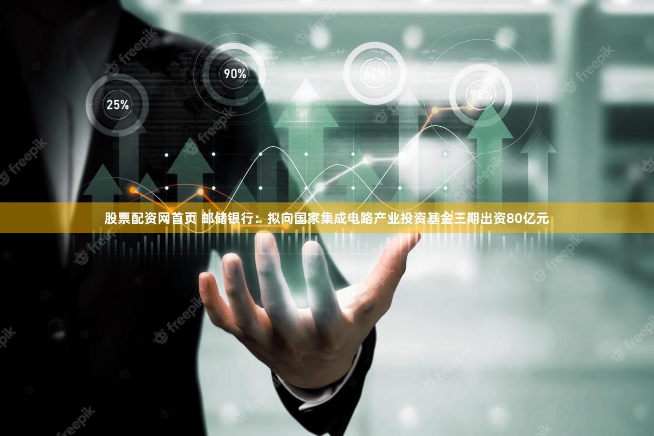 股票配资网首页 邮储银行：拟向国家集成电路产业投资基金三期出资80亿元