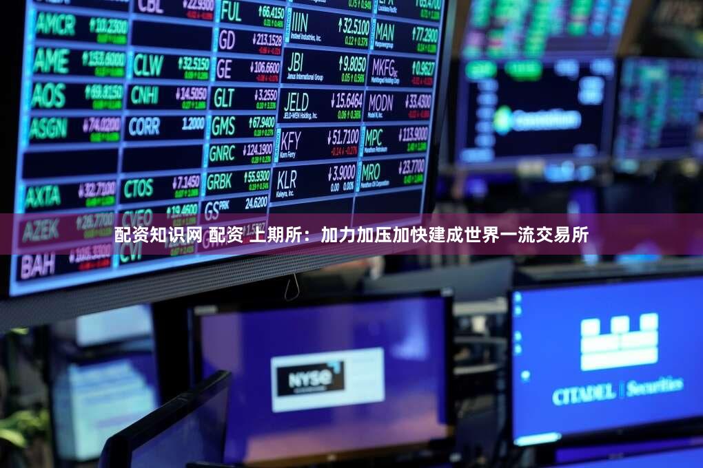 配资知识网 配资 上期所：加力加压加快建成世界一流交易所