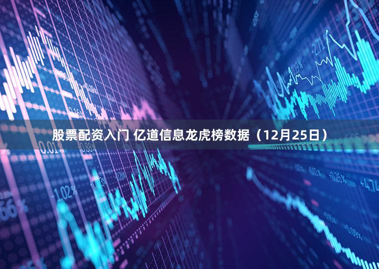 股票配资入门 亿道信息龙虎榜数据（12月25日）