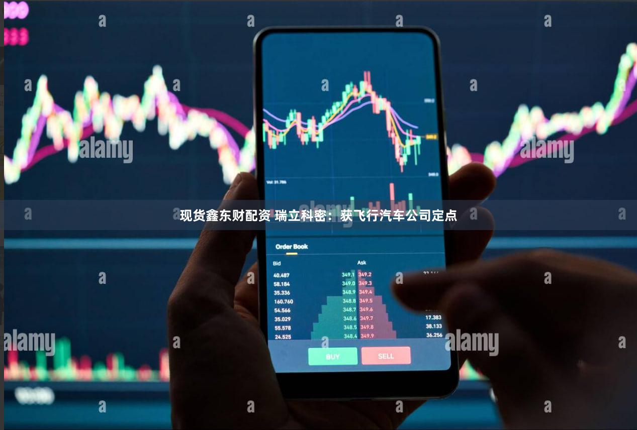 现货鑫东财配资 瑞立科密：获飞行汽车公司定点