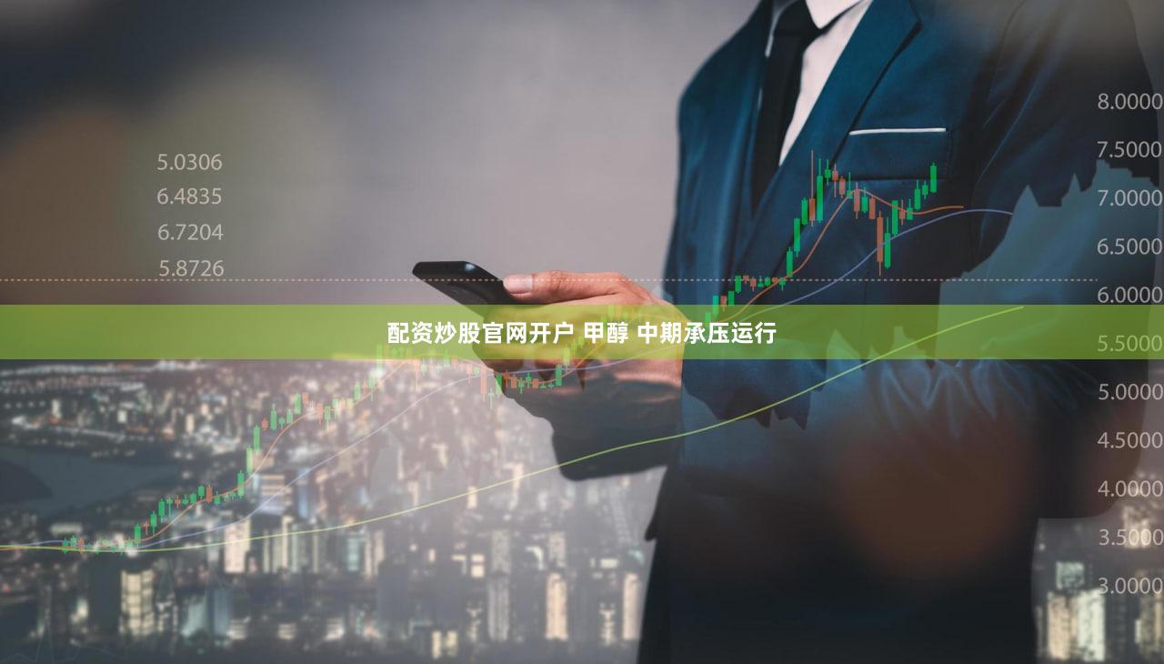 配资炒股官网开户 甲醇 中期承压运行