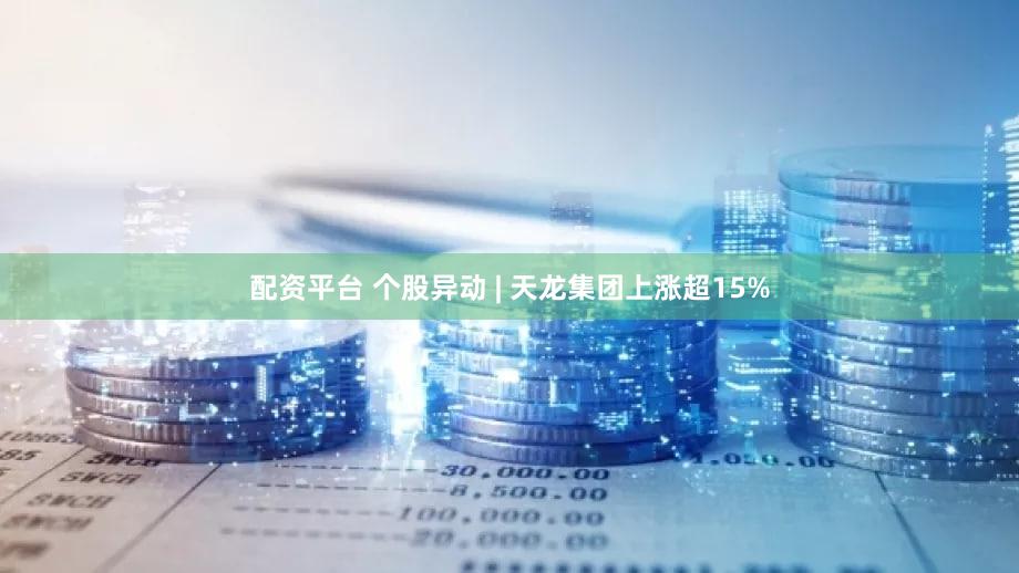 配资平台 个股异动 | 天龙集团上涨超15%