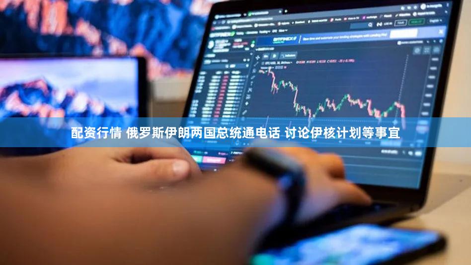 配资行情 俄罗斯伊朗两国总统通电话 讨论伊核计划等事宜