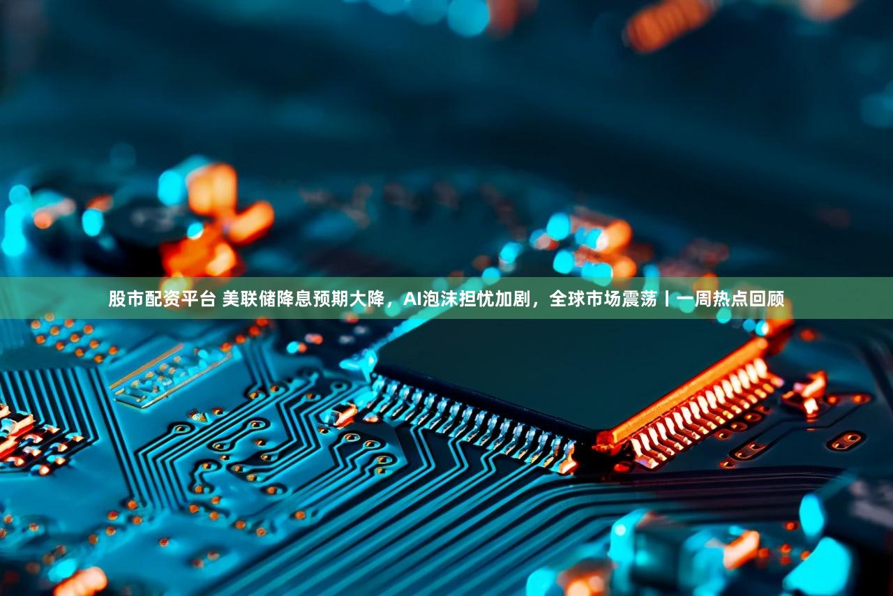 股市配资平台 美联储降息预期大降，AI泡沫担忧加剧，全球市场震荡丨一周热点回顾
