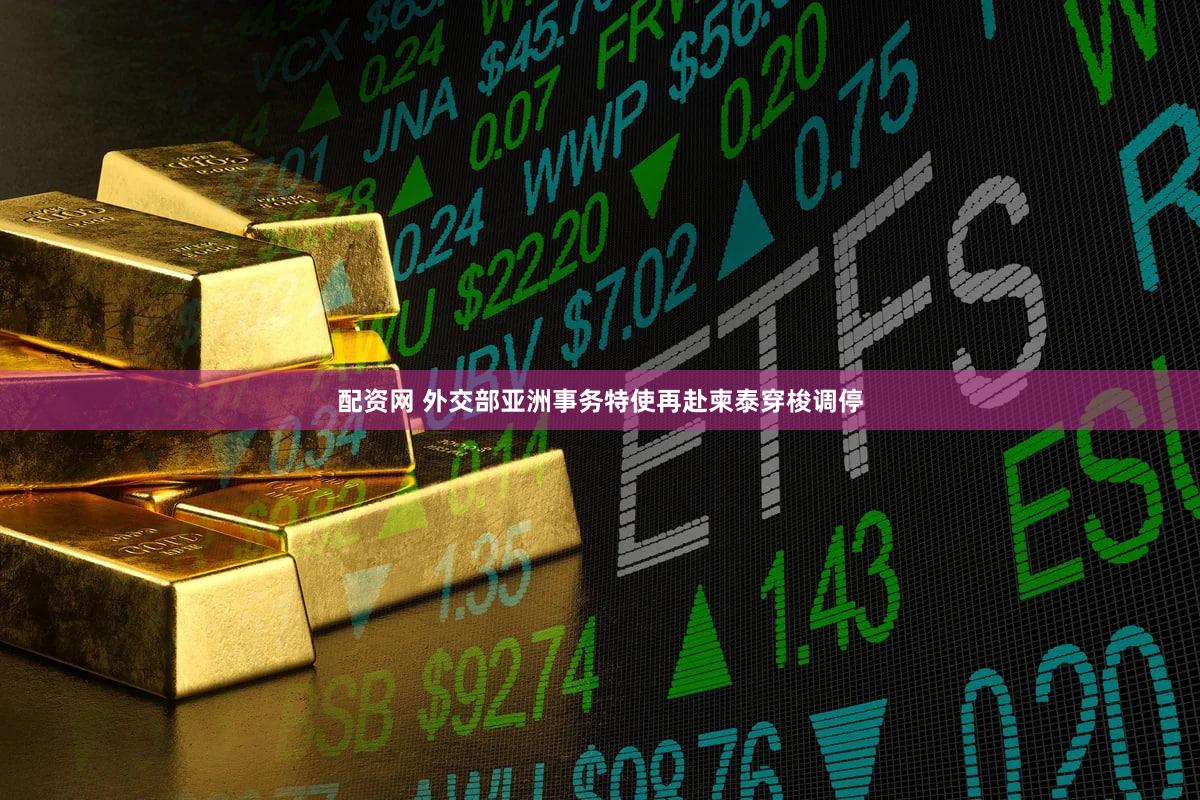 配资网 外交部亚洲事务特使再赴柬泰穿梭调停