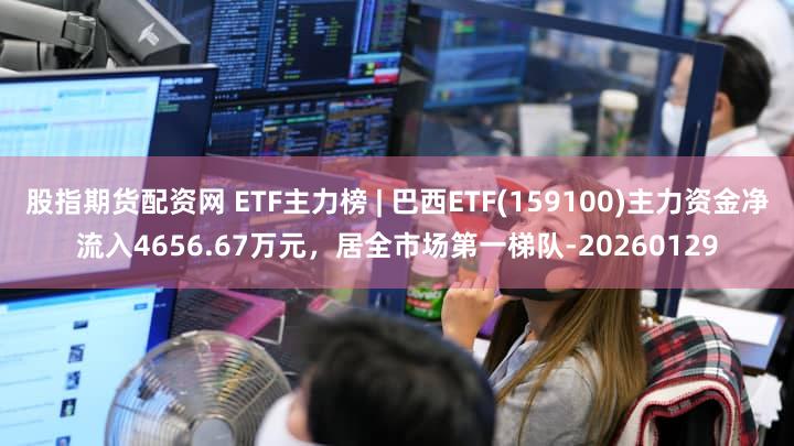 股指期货配资网 ETF主力榜 | 巴西ETF(159100)主力资金净流入4656.67万元，居全市场第一梯队-20260129