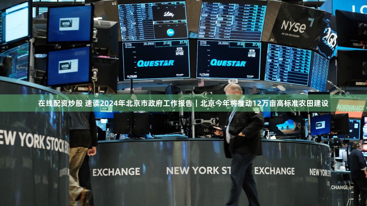 在线配资炒股 速读2024年北京市政府工作报告｜北京今年将推动12万亩高标准农田建设