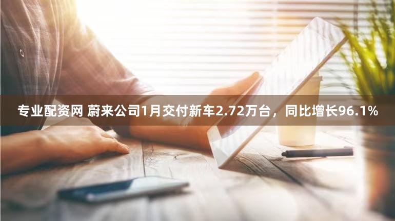 专业配资网 蔚来公司1月交付新车2.72万台，同比增长96.1%