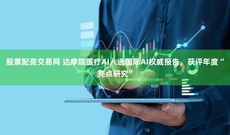 股票配资交易网 达摩院医疗AI入选国际AI权威报告，获评年度“亮点研究”
