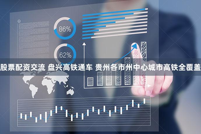 股票配资交流 盘兴高铁通车 贵州各市州中心城市高铁全覆盖