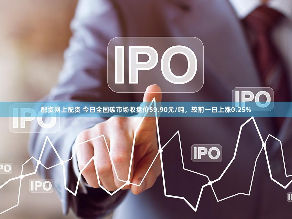 配资网上配资 今日全国碳市场收盘价59.90元/吨，较前一日上涨0.25%
