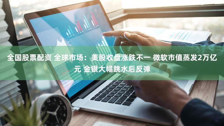 全国股票配资 全球市场：美股收盘涨跌不一 微软市值蒸发2万亿元 金银大幅跳水后反弹