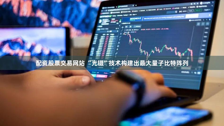 配资股票交易网站 “光镊”技术构建出最大量子比特阵列