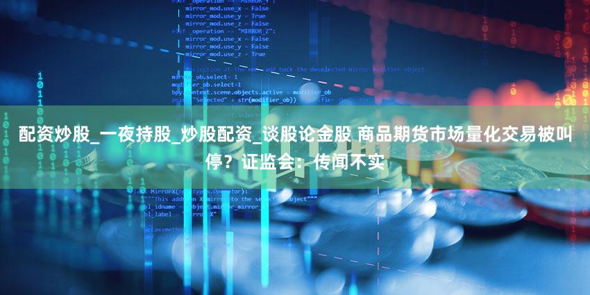 配资炒股_一夜持股_炒股配资_谈股论金股 商品期货市场量化交易被叫停?证监会:传闻不实