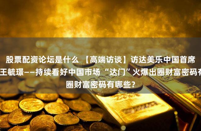 股票配资论坛是什么 【高端访谈】访达美乐中国首席市场官王毓璟——持续看好中国市场 “达门”火爆出圈财富密码有哪些?