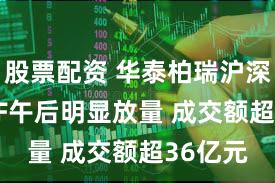 股票配资 华泰柏瑞沪深300ETF午后明显放量 成交额超36亿元