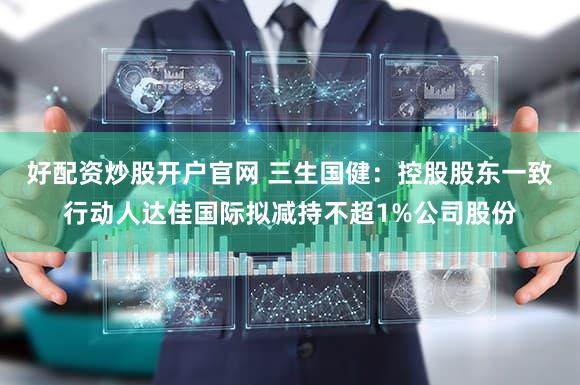 好配资炒股开户官网 三生国健：控股股东一致行动人达佳国际拟减持不超1%公司股份