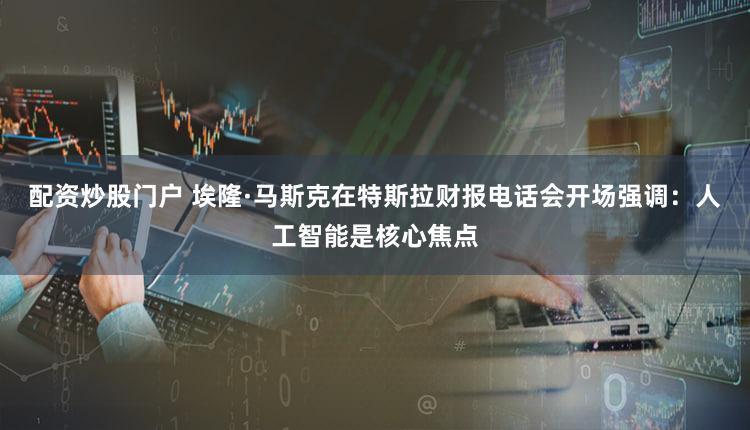 配资炒股门户 埃隆·马斯克在特斯拉财报电话会开场强调：人工智能是核心焦点