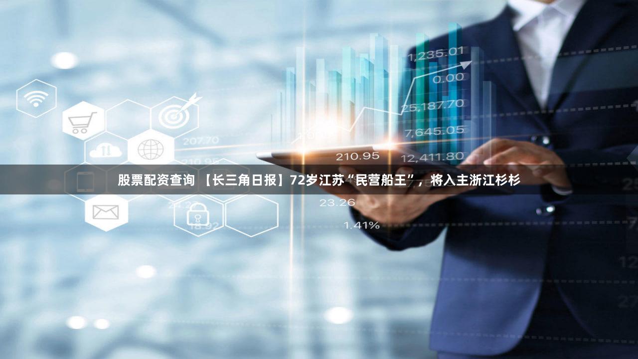 股票配资查询 【长三角日报】72岁江苏“民营船王”，将入主浙江杉杉