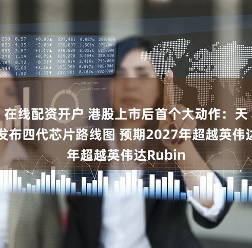 在线配资开户 港股上市后首个大动作:天数智芯发布四代芯片路线图 预期2027年超越英伟达Rubin