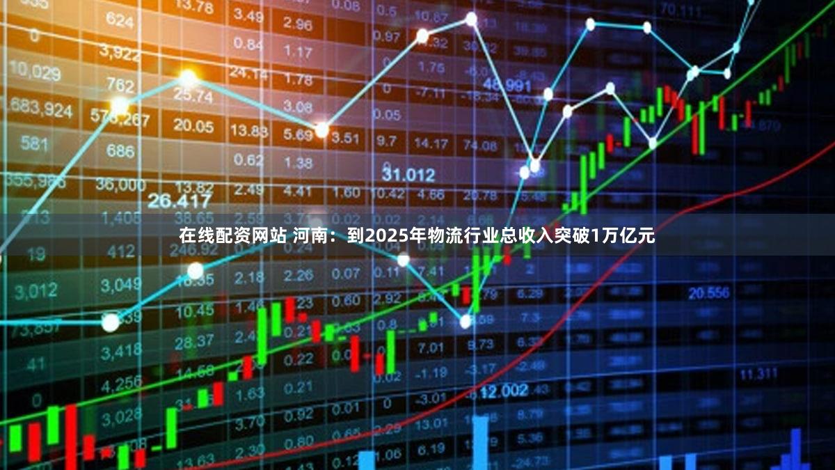 在线配资网站 河南：到2025年物流行业总收入突破1万亿元