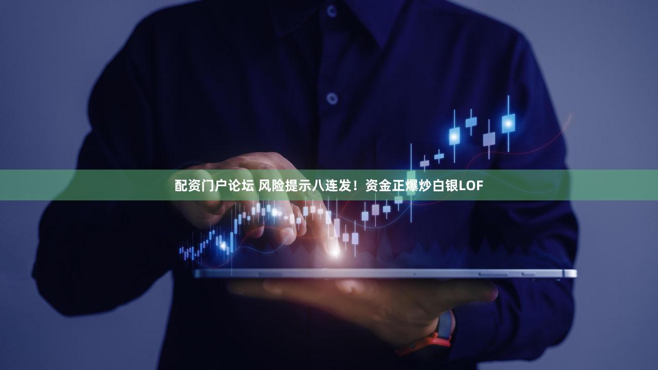 配资门户论坛 风险提示八连发！资金正爆炒白银LOF