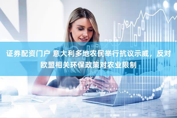 证券配资门户 意大利多地农民举行抗议示威,反对欧盟相关环保政策对农业限制