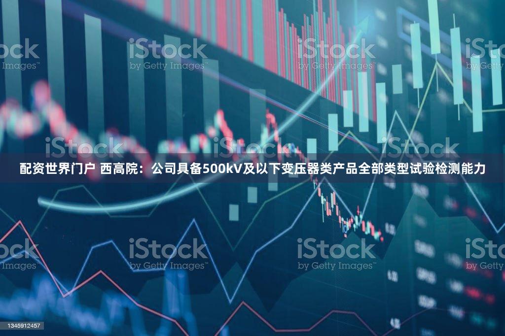 配资世界门户 西高院：公司具备500kV及以下变压器类产品全部类型试验检测能力