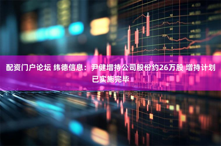 配资门户论坛 纬德信息：尹健增持公司股份约26万股 增持计划已实施完毕