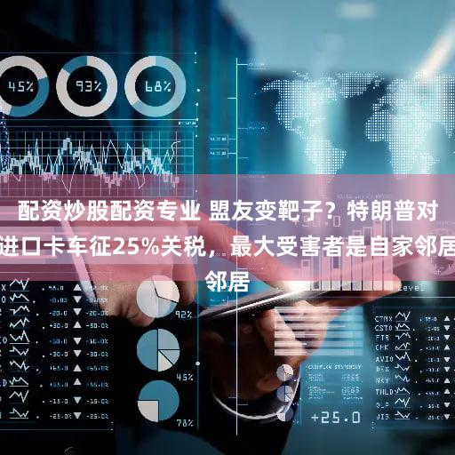 配资炒股配资专业 盟友变靶子？特朗普对进口卡车征25%关税，最大受害者是自家邻居
