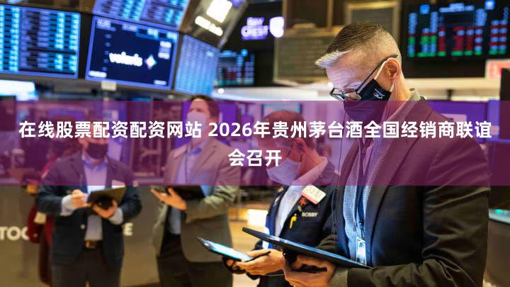 在线股票配资配资网站 2026年贵州茅台酒全国经销商联谊会召开