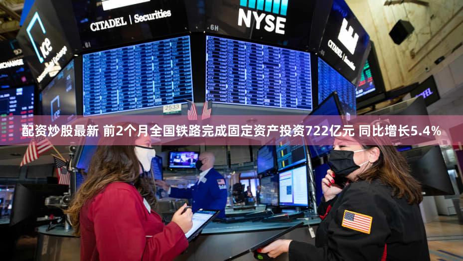 配资炒股最新 前2个月全国铁路完成固定资产投资722亿元 同比增长5.4%