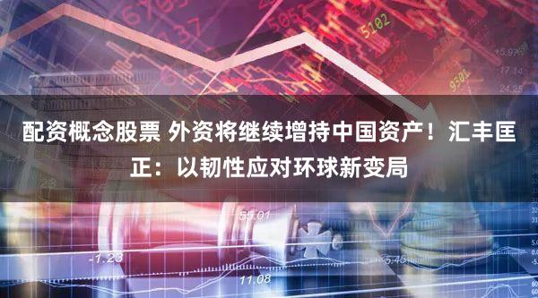 配资概念股票 外资将继续增持中国资产！汇丰匡正：以韧性应对环球新变局