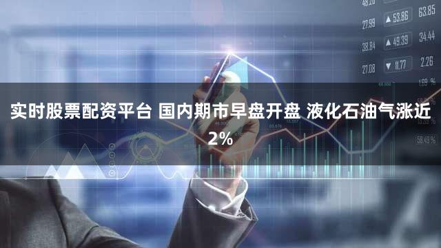 实时股票配资平台 国内期市早盘开盘 液化石油气涨近2%